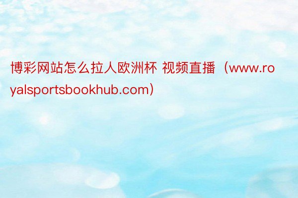 博彩网站怎么拉人欧洲杯 视频直播（www.royalsportsbookhub.com）