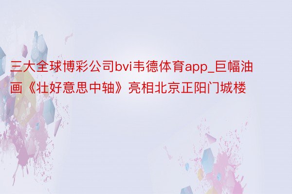三大全球博彩公司bvi韦德体育app_巨幅油画《壮好意思中轴》亮相北京正阳门城楼