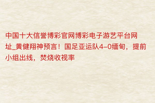 中国十大信誉博彩官网博彩电子游艺平台网址_黄健翔神预言！国足亚运队4-0缅甸，提前小组出线，焚烧收视率
