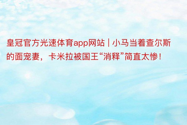 皇冠官方光速体育app网站 | 小马当着查尔斯的面宠妻，卡米拉被国王“消释”简直太惨！