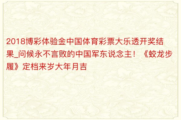 2018博彩体验金中国体育彩票大乐透开奖结果_问候永不言败的中国军东说念主！《蛟龙步履》定档来岁大年月吉