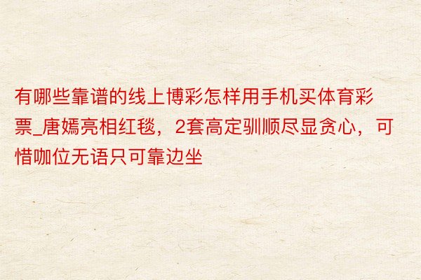有哪些靠谱的线上博彩怎样用手机买体育彩票_唐嫣亮相红毯，2套高定驯顺尽显贪心，可惜咖位无语只可靠边坐