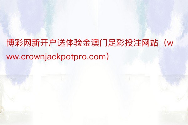 博彩网新开户送体验金澳门足彩投注网站（www.crownjackpotpro.com）