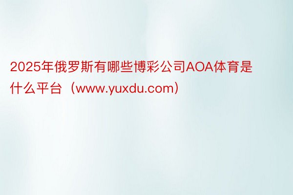 2025年俄罗斯有哪些博彩公司AOA体育是什么平台（www.yuxdu.com）