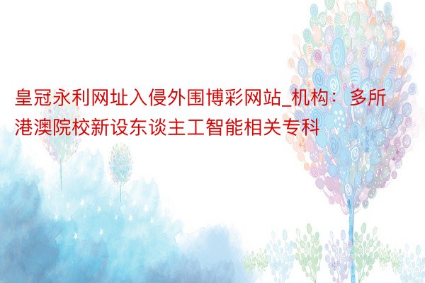 皇冠永利网址入侵外围博彩网站_机构：多所港澳院校新设东谈主工智能相关专科