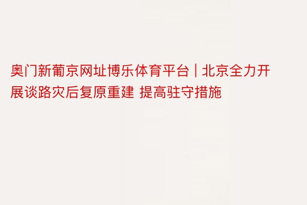 奥门新葡京网址博乐体育平台 | 北京全力开展谈路灾后复原重建 提高驻守措施