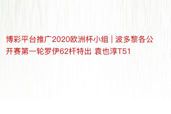 博彩平台推广2020欧洲杯小组 | 波多黎各公开赛第一轮罗伊62杆特出 袁也淳T51