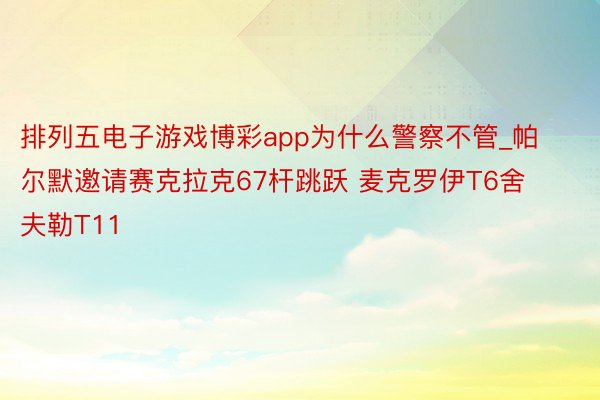 排列五电子游戏博彩app为什么警察不管_帕尔默邀请赛克拉克67杆跳跃 麦克罗伊T6舍夫勒T11