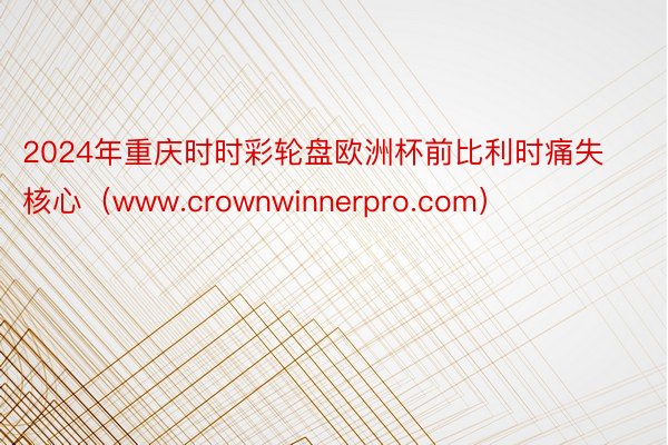2024年重庆时时彩轮盘欧洲杯前比利时痛失核心（www.crownwinnerpro.com）