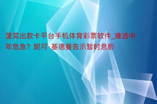 菠菜出款卡平台手机体育彩票软件_难逃中年危急？妮可·基德曼告示暂时息影