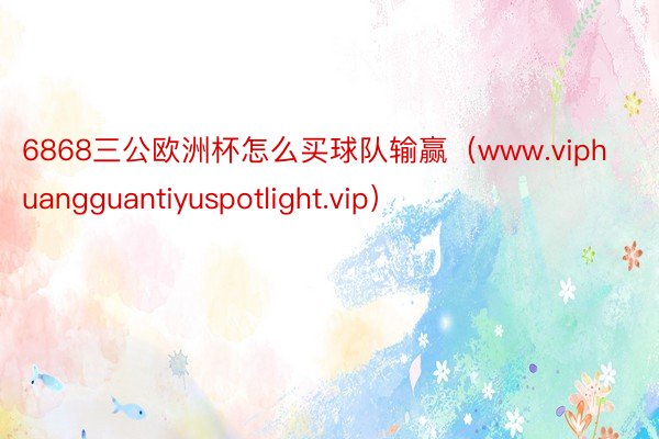6868三公欧洲杯怎么买球队输赢（www.viphuangguantiyuspotlight.vip）