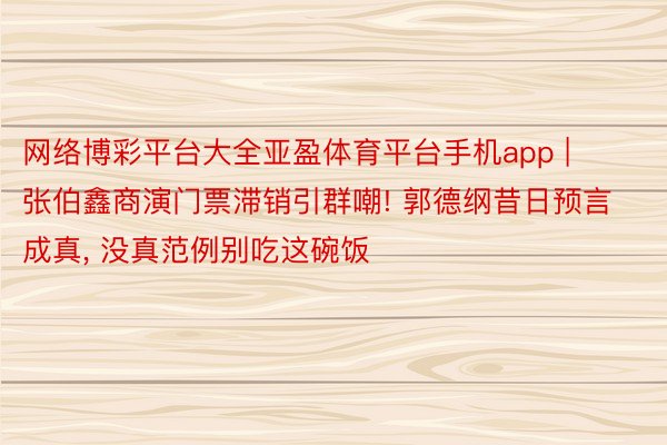 网络博彩平台大全亚盈体育平台手机app | 张伯鑫商演门票滞销引群嘲! 郭德纲昔日预言成真, 没真范例别吃这碗饭
