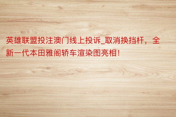 英雄联盟投注澳门线上投诉_取消换挡杆，全新一代本田雅阁轿车渲染图亮相！