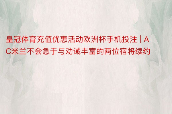 皇冠体育充值优惠活动欧洲杯手机投注 | AC米兰不会急于与劝诫丰富的两位宿将续约